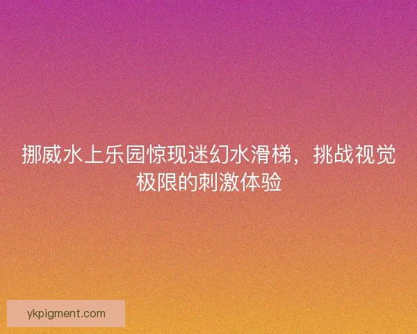 挪威水上乐园惊现迷幻水滑梯,挑战视觉极限的刺激体验 挪威水上乐园惊现迷幻水滑梯,挑战视觉极限的刺激体验