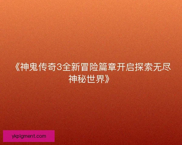 《神鬼传奇3全新冒险篇章开启探索无尽神秘世界》