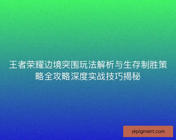 王者荣耀边境突围玩法解析与生存制胜策略全攻略深度实战技巧揭秘
