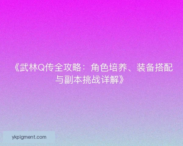 《武林Q传全攻略：角色培养、装备搭配与副本挑战详解》