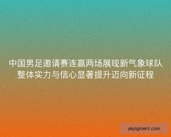 中国男足邀请赛连赢两场展现新气象球队整体实力与信心显著提升迈向新征程 中国男足邀请赛连赢两场展现新气象球队整体实力与信心显著提升迈向新征程