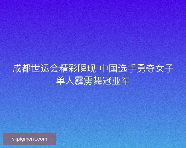 成都世运会精彩瞬现 中国选手勇夺女子单人霹雳舞冠亚军