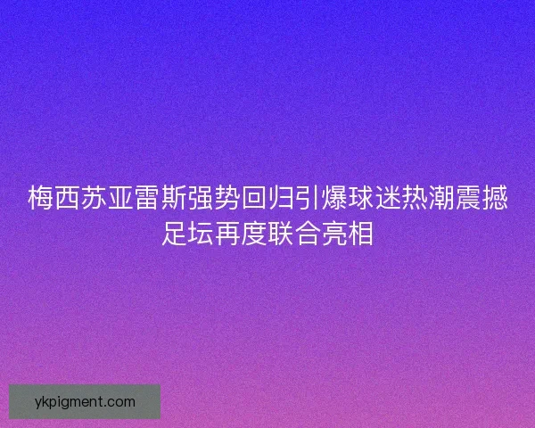 梅西苏亚雷斯强势回归引爆球迷热潮震撼足坛再度联合亮相