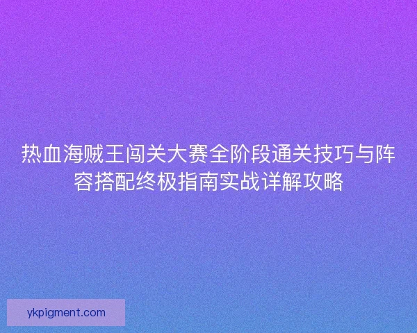 热血海贼王闯关大赛全阶段通关技巧与阵容搭配终极指南实战详解攻略