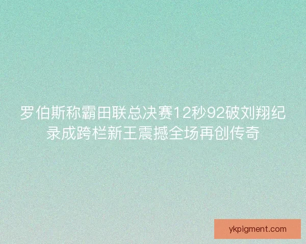 罗伯斯称霸田联总决赛12秒92破刘翔纪录成跨栏新王震撼全场再创传奇
