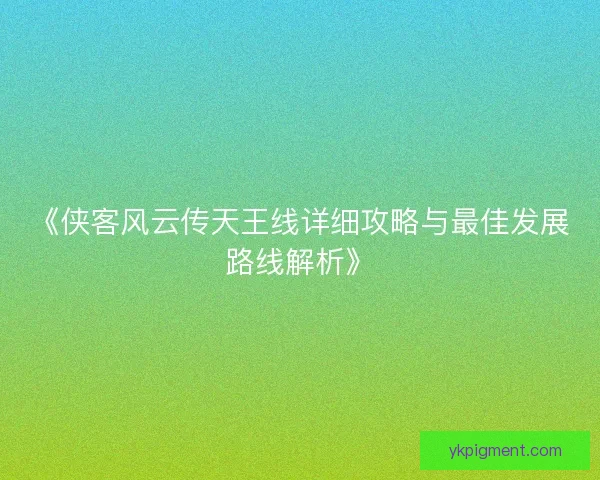 《侠客风云传天王线详细攻略与最佳发展路线解析》 《侠客风云传天王线详细攻略与最佳发展路线解析》