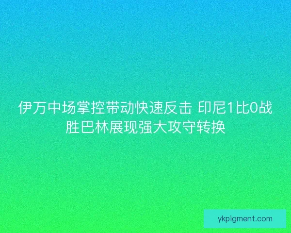 伊万中场掌控带动快速反击 印尼1比0战胜巴林展现强大攻守转换 伊万中场掌控带动快速反击 印尼1比0战胜巴林展现强大攻守转换