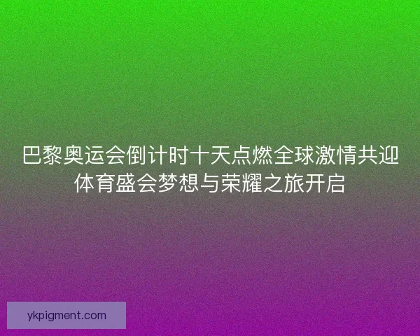 巴黎奥运会倒计时十天点燃全球激情共迎体育盛会梦想与荣耀之旅开启
