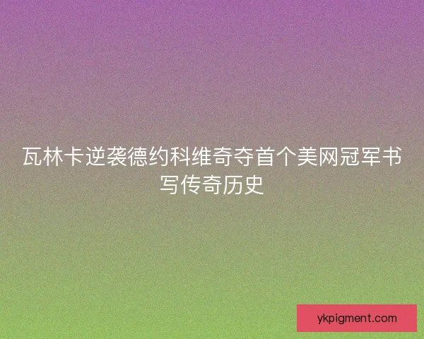 瓦林卡逆袭德约科维奇夺首个美网冠军书写传奇历史 瓦林卡逆袭德约科维奇夺首个美网冠军书写传奇历史