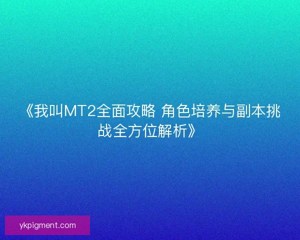 《我叫MT2全面攻略 角色培养与副本挑战全方位解析》