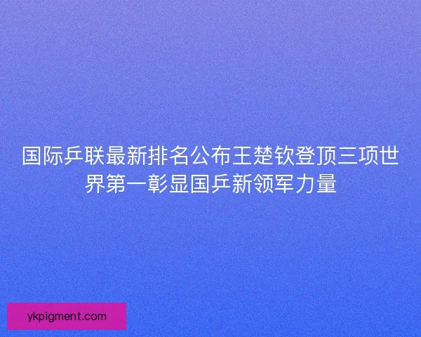 国际乒联最新排名公布王楚钦登顶三项世界第一彰显国乒新领军力量 国际乒联最新排名公布王楚钦登顶三项世界第一彰显国乒新领军力量