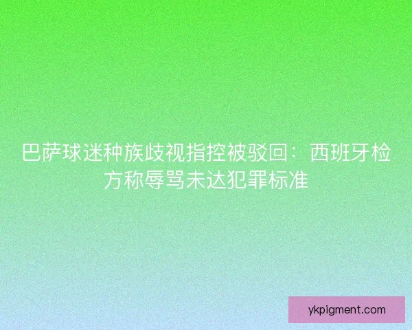 巴萨球迷种族歧视指控被驳回：西班牙检方称辱骂未达犯罪标准