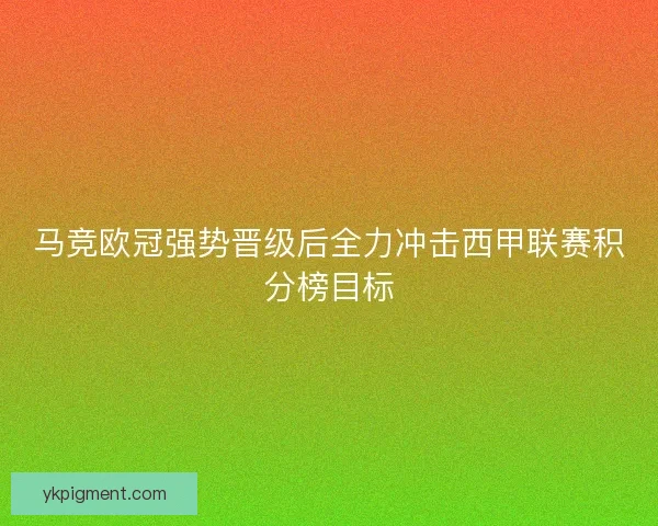 马竞欧冠强势晋级后全力冲击西甲联赛积分榜目标