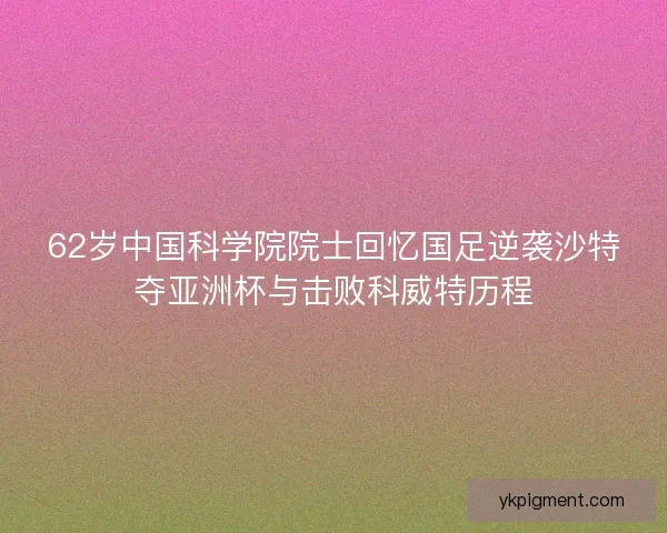 62岁中国科学院院士回忆国足逆袭沙特夺亚洲杯与击败科威特历程 62岁中国科学院院士回忆国足逆袭沙特夺亚洲杯与击败科威特历程