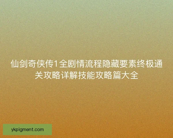 仙剑奇侠传1全剧情流程隐藏要素终极通关攻略详解技能攻略篇大全 仙剑奇侠传1全剧情流程隐藏要素终极通关攻略详解技能攻略篇大全