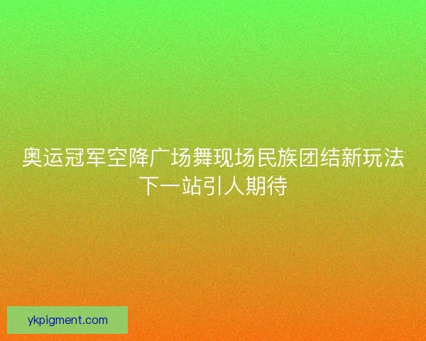 奥运冠军空降广场舞现场民族团结新玩法下一站引人期待 奥运冠军空降广场舞现场民族团结新玩法下一站引人期待