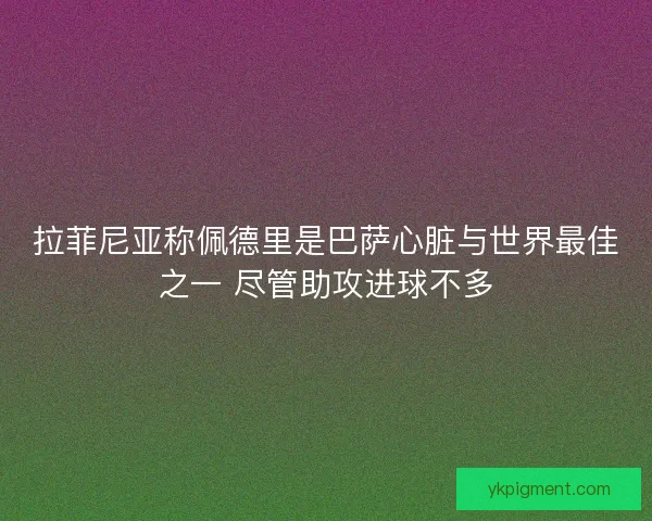 拉菲尼亚称佩德里是巴萨心脏与世界最佳之一 尽管助攻进球不多 拉菲尼亚称佩德里是巴萨心脏与世界最佳之一 尽管助攻进球不多
