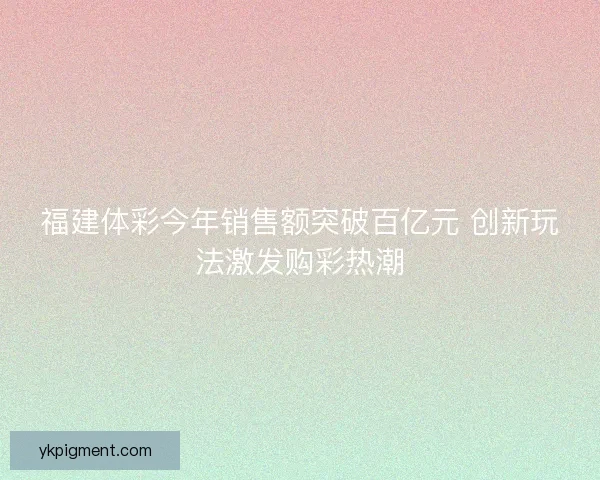 福建体彩今年销售额突破百亿元 创新玩法激发购彩热潮 福建体彩今年销售额突破百亿元 创新玩法激发购彩热潮