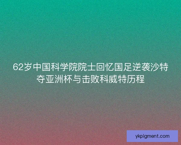 62岁中国科学院院士回忆国足逆袭沙特夺亚洲杯与击败科威特历程 62岁中国科学院院士回忆国足逆袭沙特夺亚洲杯与击败科威特历程