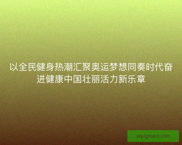 以全民健身热潮汇聚奥运梦想同奏时代奋进健康中国壮丽活力新乐章