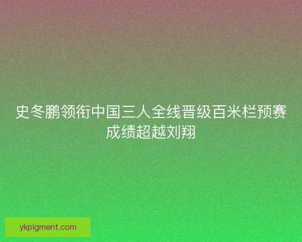 史冬鹏领衔中国三人全线晋级百米栏预赛成绩超越刘翔 史冬鹏领衔中国三人全线晋级百米栏预赛成绩超越刘翔