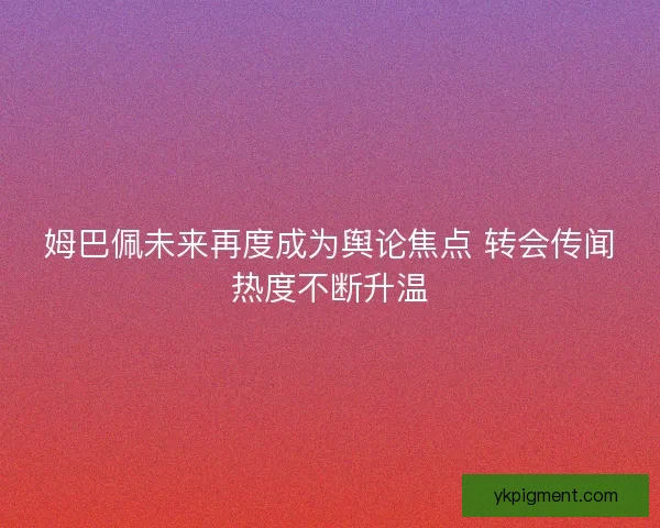 姆巴佩未来再度成为舆论焦点 转会传闻热度不断升温 姆巴佩未来再度成为舆论焦点 转会传闻热度不断升温