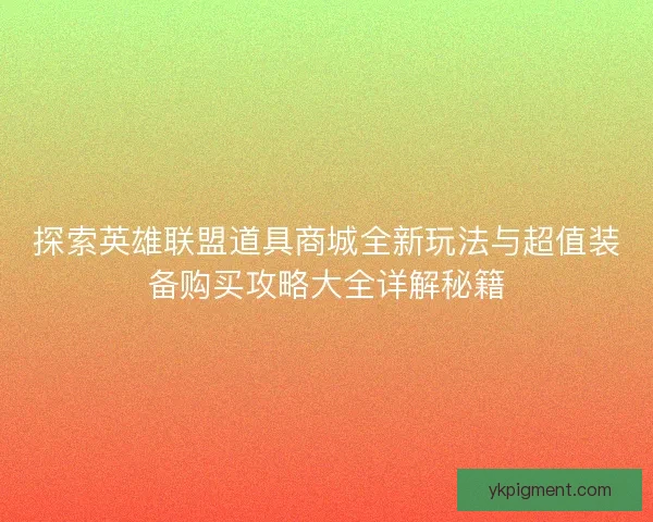探索英雄联盟道具商城全新玩法与超值装备购买攻略大全详解秘籍 探索英雄联盟道具商城全新玩法与超值装备购买攻略大全详解秘籍
