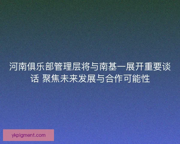 河南俱乐部管理层将与南基一展开重要谈话 聚焦未来发展与合作可能性