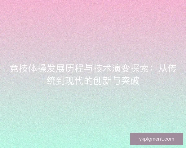 竞技体操发展历程与技术演变探索:从传统到现代的创新与突破 竞技体操发展历程与技术演变探索:从传统到现代的创新与突破