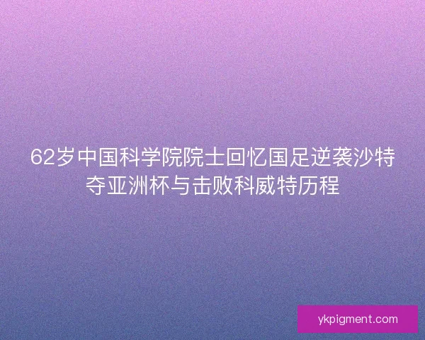 62岁中国科学院院士回忆国足逆袭沙特夺亚洲杯与击败科威特历程 62岁中国科学院院士回忆国足逆袭沙特夺亚洲杯与击败科威特历程