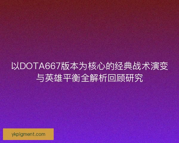 以DOTA667版本为核心的经典战术演变与英雄平衡全解析回顾研究