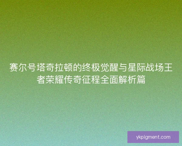 赛尔号塔奇拉顿的终极觉醒与星际战场王者荣耀传奇征程全面解析篇