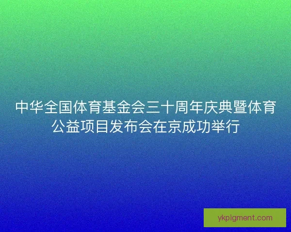 中华全国体育基金会三十周年庆典暨体育公益项目发布会在京成功举行