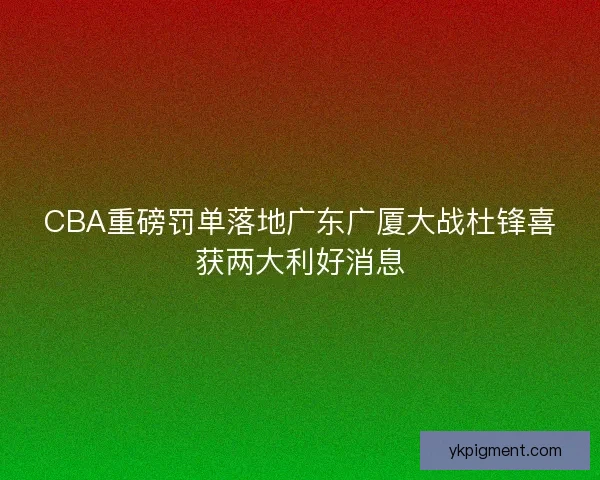 CBA重磅罚单落地广东广厦大战杜锋喜获两大利好消息