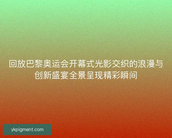 回放巴黎奥运会开幕式光影交织的浪漫与创新盛宴全景呈现精彩瞬间 回放巴黎奥运会开幕式光影交织的浪漫与创新盛宴全景呈现精彩瞬间