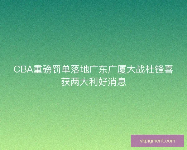 CBA重磅罚单落地广东广厦大战杜锋喜获两大利好消息 CBA重磅罚单落地广东广厦大战杜锋喜获两大利好消息