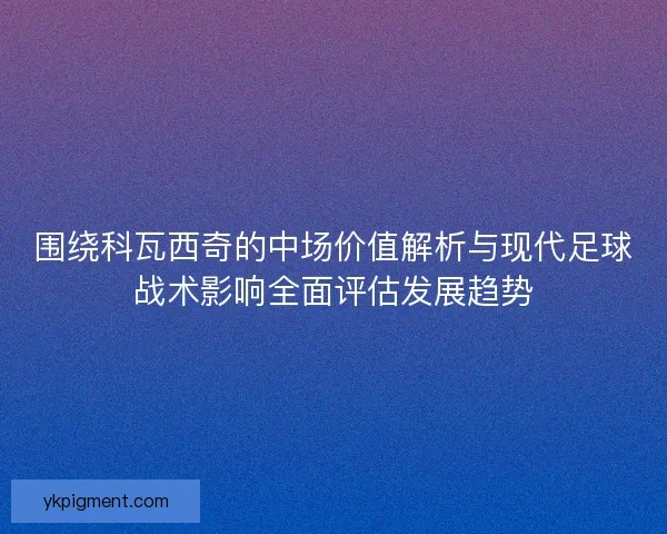 围绕科瓦西奇的中场价值解析与现代足球战术影响全面评估发展趋势 围绕科瓦西奇的中场价值解析与现代足球战术影响全面评估发展趋势