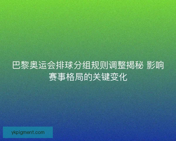 巴黎奥运会排球分组规则调整揭秘 影响赛事格局的关键变化 巴黎奥运会排球分组规则调整揭秘 影响赛事格局的关键变化